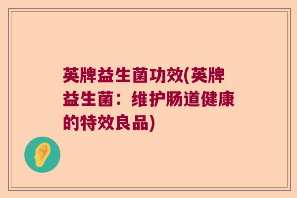 英牌益生菌功效(英牌益生菌:维护肠道健康的特效良品) 英牌益生菌功效(英牌益生菌:维护肠道健康的特效良品)