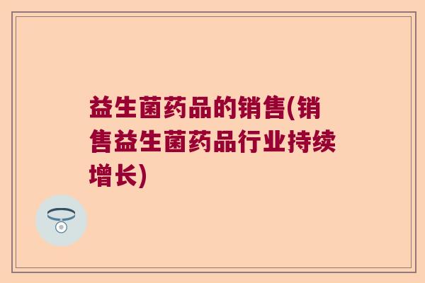 益生菌药品的销售(销售益生菌药品行业持续增长)