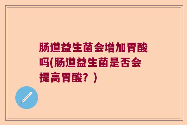 肠道益生菌会增加胃酸吗(肠道益生菌是否会提高胃酸?) 肠道益生菌会增加胃酸吗(肠道益生菌是否会提高胃酸?)