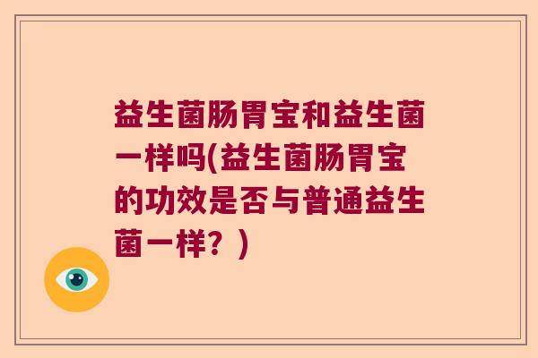 益生菌肠胃宝和益生菌一样吗(益生菌肠胃宝的功效是否与普通益生菌一样？)