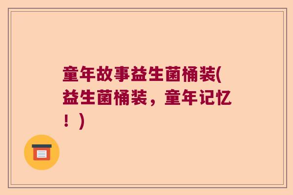 童年故事益生菌桶装(益生菌桶装，童年记忆！)