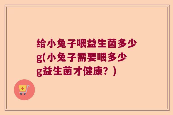 给小兔子喂益生菌多少g(小兔子需要喂多少g益生菌才健康？)
