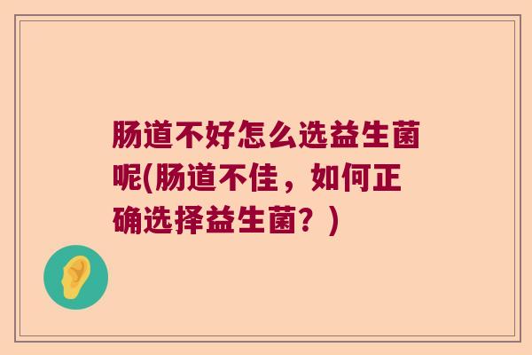 肠道不好怎么选益生菌呢(肠道不佳，如何正确选择益生菌？)