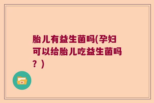 胎儿有益生菌吗(孕妇可以给胎儿吃益生菌吗？)
