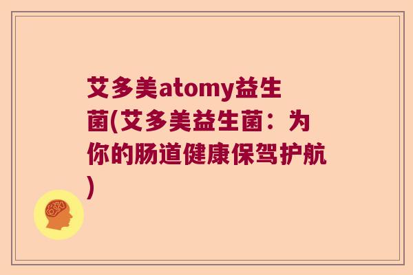 艾多美atomy益生菌(艾多美益生菌:为你的肠道健康保驾护航) 艾多美atomy益生菌(艾多美益生菌:为你的肠道健康保驾护航)