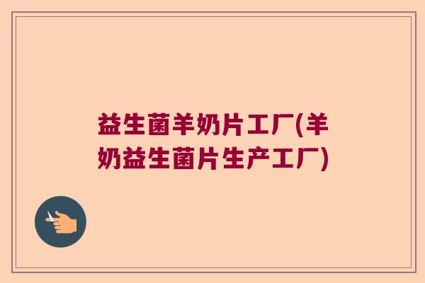 益生菌羊奶片工厂(羊奶益生菌片生产工厂)