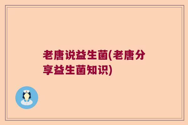 老唐说益生菌(老唐分享益生菌知识) 老唐说益生菌(老唐分享益生菌知识)