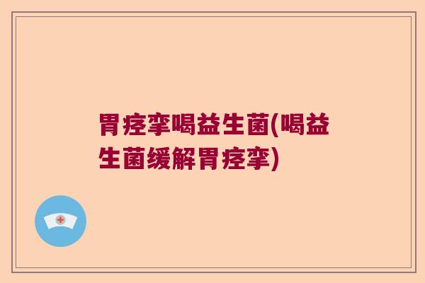 胃痉挛喝益生菌(喝益生菌缓解胃痉挛) 胃痉挛喝益生菌(喝益生菌缓解胃痉挛)