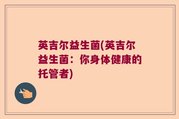 英吉尔益生菌(英吉尔益生菌：你身体健康的托管者)