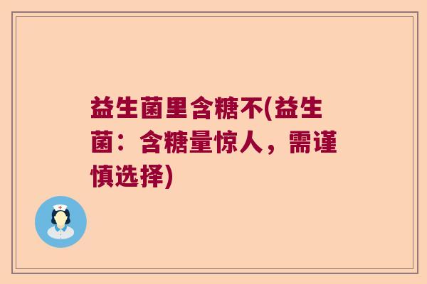 益生菌里含糖不(益生菌:含糖量惊人,需谨慎选择) 益生菌里含糖不(益生菌:含糖量惊人,需谨慎选择)
