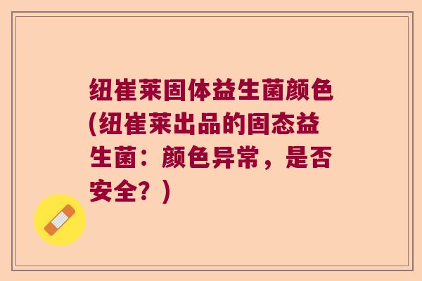 纽崔莱固体益生菌颜色(纽崔莱出品的固态益生菌:颜色异常,是否安全?) 纽崔莱固体益生菌颜色(纽崔莱出品的固态益生菌:颜色异常,是否安全?)