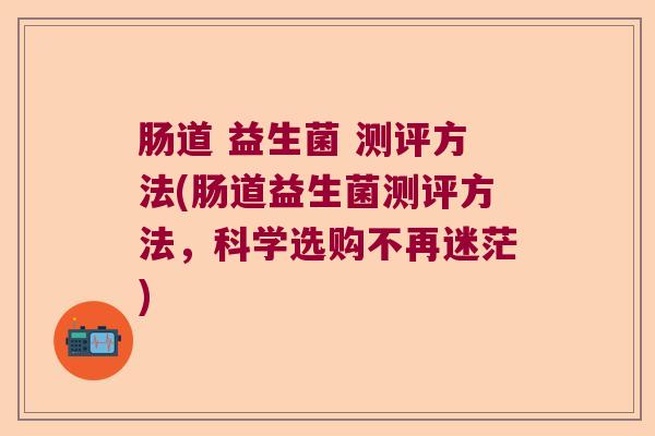 肠道 益生菌 测评方法(肠道益生菌测评方法，科学选购不再迷茫)