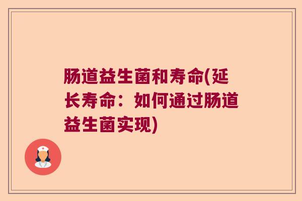 肠道益生菌和寿命(延长寿命：如何通过肠道益生菌实现)
