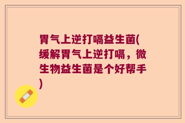 胃气上逆打嗝益生菌(缓解胃气上逆打嗝,微生物益生菌是个好帮手) 胃气上逆打嗝益生菌(缓解胃气上逆打嗝,微生物益生菌是个好帮手)
