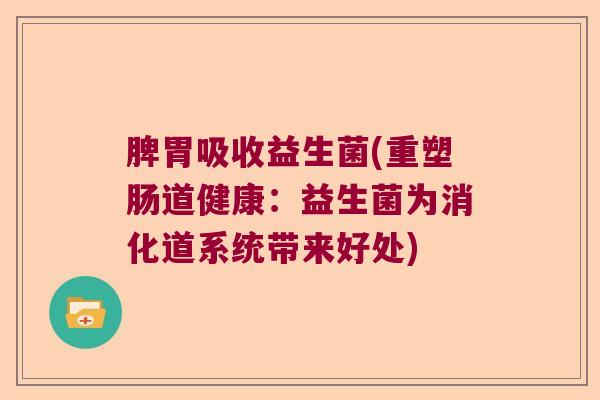 脾胃吸收益生菌(重塑肠道健康:益生菌为消化道系统带来好处) 脾胃吸收益生菌(重塑肠道健康:益生菌为消化道系统带来好处)
