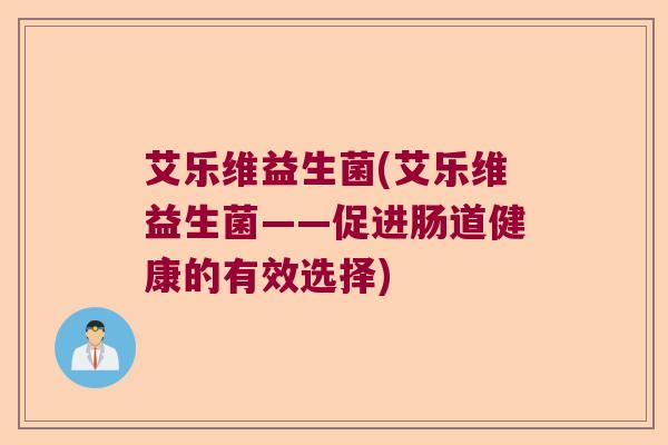 艾乐维益生菌(艾乐维益生菌——促进肠道健康的有效选择) 艾乐维益生菌(艾乐维益生菌——促进肠道健康的有效选择)