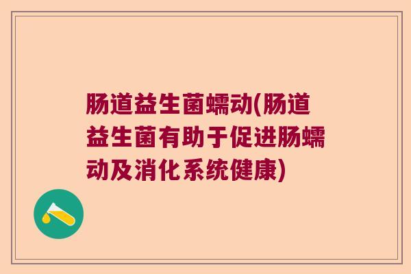 肠道益生菌蠕动(肠道益生菌有助于促进肠蠕动及消化系统健康) 肠道益生菌蠕动(肠道益生菌有助于促进肠蠕动及消化系统健康)