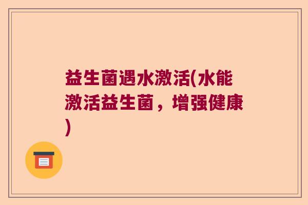 益生菌遇水激活(水能激活益生菌，增强健康)