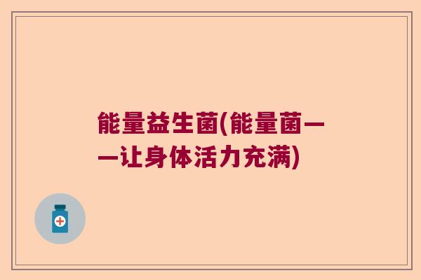 能量益生菌(能量菌——让身体活力充满)