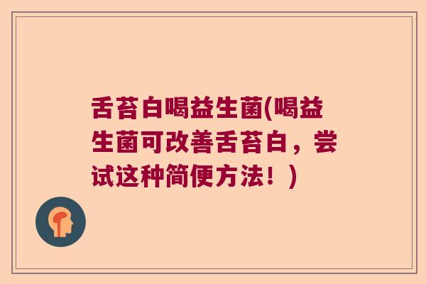 舌苔白喝益生菌(喝益生菌可改善舌苔白，尝试这种简便方法！)