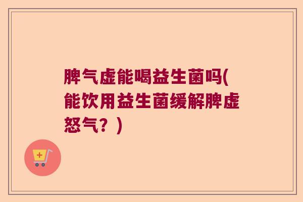 脾气虚能喝益生菌吗(能饮用益生菌缓解脾虚怒气？)