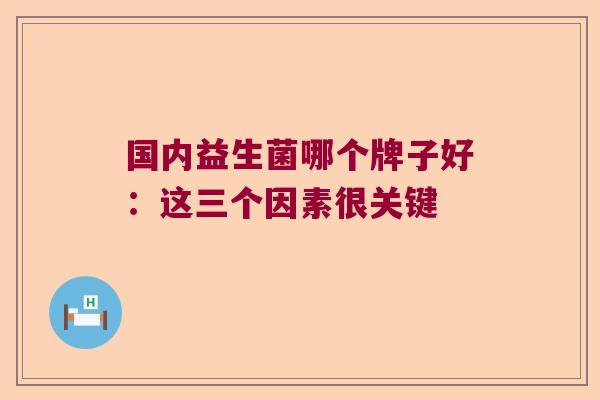 国内益生菌哪个牌子好:这三个因素很关键 国内益生菌哪个牌子好:这三个因素很关键