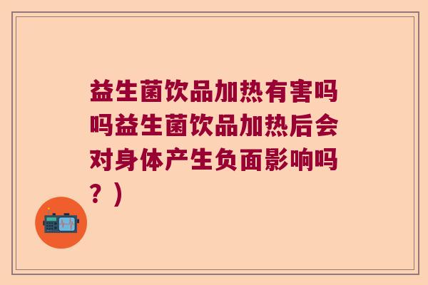 益生菌饮品加热有害吗吗益生菌饮品加热后会对身体产生负面影响吗？)