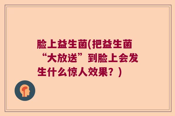 脸上益生菌(把益生菌“大放送”到脸上会发生什么惊人效果？)