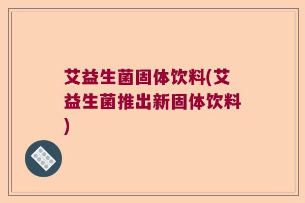 艾益生菌固体饮料(艾益生菌推出新固体饮料) 艾益生菌固体饮料(艾益生菌推出新固体饮料)