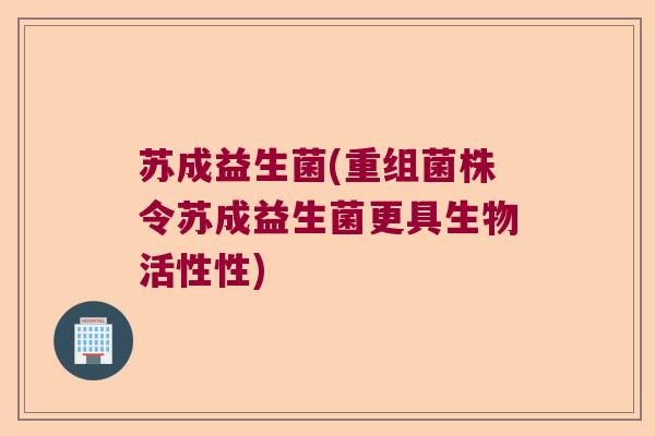 苏成益生菌(重组菌株令苏成益生菌更具生物活性性)