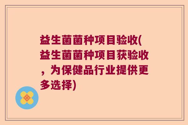 益生菌菌种项目验收(益生菌菌种项目获验收,为保健品行业提供更多选择) 益生菌菌种项目验收(益生菌菌种项目获验收,为保健品行业提供更多选择)