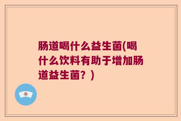 肠道喝什么益生菌(喝什么饮料有助于增加肠道益生菌?) 肠道喝什么益生菌(喝什么饮料有助于增加肠道益生菌?)