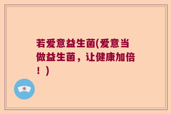 若爱意益生菌(爱意当做益生菌，让健康加倍！)