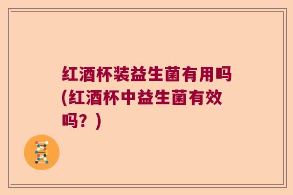 红酒杯装益生菌有用吗(红酒杯中益生菌有效吗？)