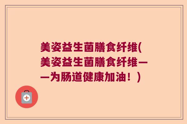 美姿益生菌膳食纤维(美姿益生菌膳食纤维——为肠道健康加油！)