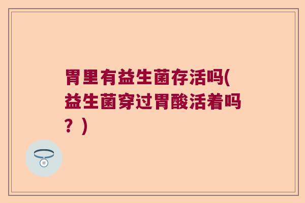 胃里有益生菌存活吗(益生菌穿过胃酸活着吗？)