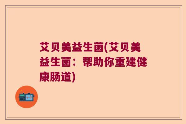 艾贝美益生菌(艾贝美益生菌:帮助你重建健康肠道) 艾贝美益生菌(艾贝美益生菌:帮助你重建健康肠道)