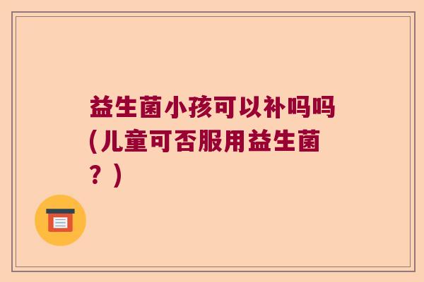 益生菌小孩可以补吗吗(儿童可否服用益生菌？)