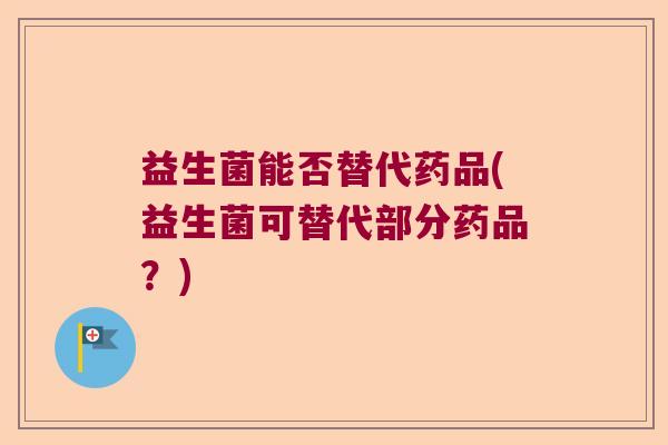 益生菌能否替代药品(益生菌可替代部分药品?) 益生菌能否替代药品(益生菌可替代部分药品?)
