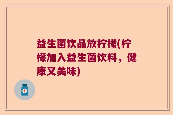 益生菌饮品放柠檬(柠檬加入益生菌饮料,健康又美味) 益生菌饮品放柠檬(柠檬加入益生菌饮料,健康又美味)