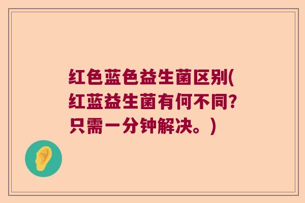 红色蓝色益生菌区别(红蓝益生菌有何不同？只需一分钟解决。)