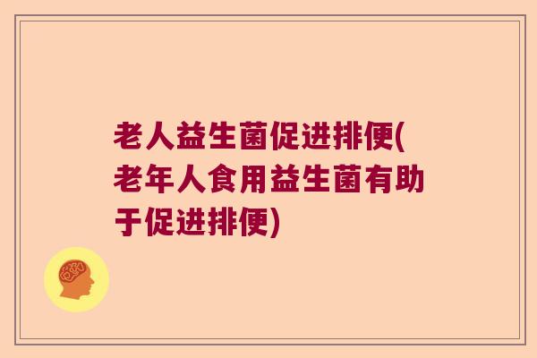 老人益生菌促进排便(老年人食用益生菌有助于促进排便)