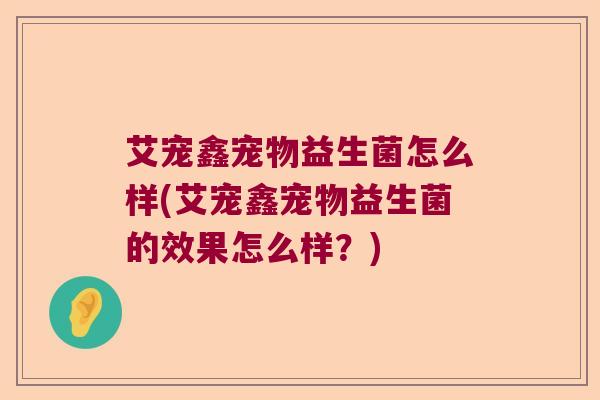艾宠鑫宠物益生菌怎么样(艾宠鑫宠物益生菌的效果怎么样？)