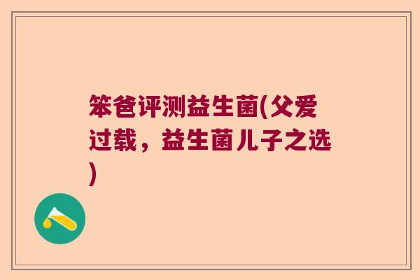 笨爸评测益生菌(父爱过载，益生菌儿子之选)