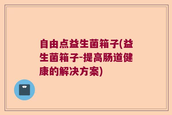 自由点益生菌箱子(益生菌箱子-提高肠道健康的解决方案)