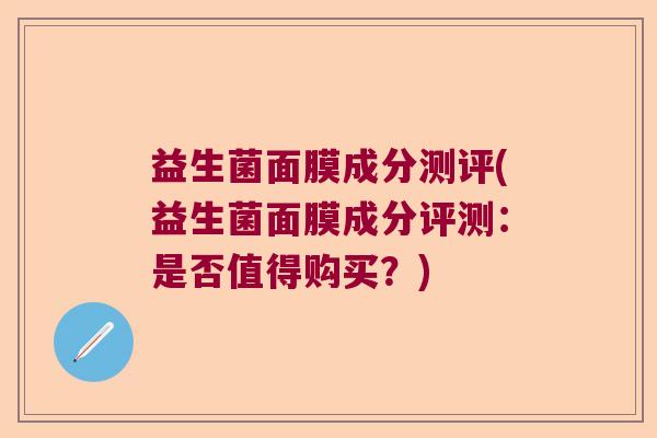 益生菌面膜成分测评(益生菌面膜成分评测：是否值得购买？)