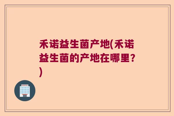 禾诺益生菌产地(禾诺益生菌的产地在哪里？)