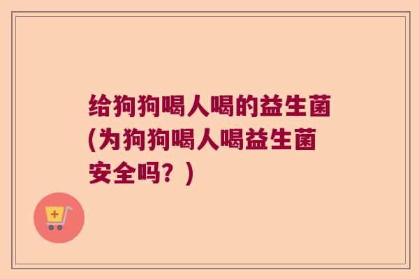 给狗狗喝人喝的益生菌(为狗狗喝人喝益生菌安全吗？)