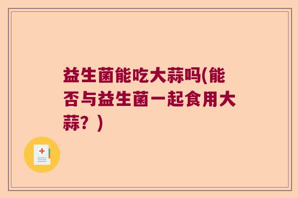 益生菌能吃大蒜吗(能否与益生菌一起食用大蒜？)
