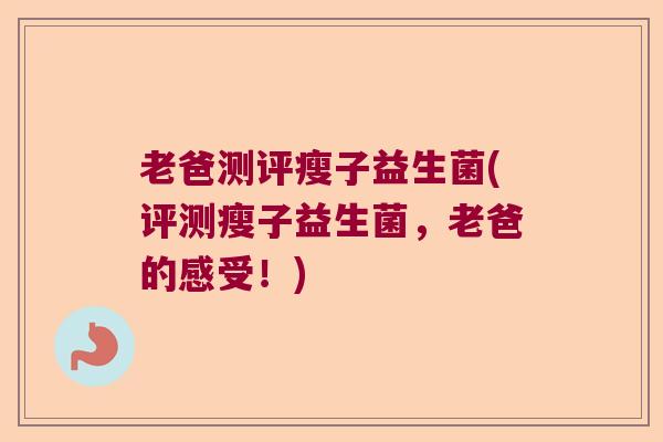 老爸测评瘦子益生菌(评测瘦子益生菌，老爸的感受！)